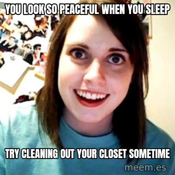 Overly Obsessed Girlfriend meme: You look so peaceful when you sleep / try cleaning out your closet sometime