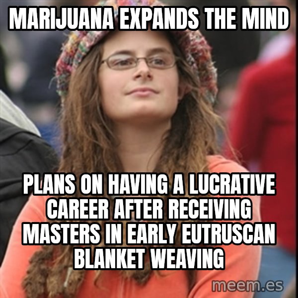 College Liberal meme: marijuana eXpands the mind / plans on having a lucrative career after receiving masters in early eutruscan blanket weaving