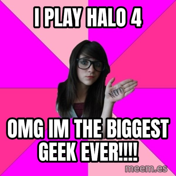 Idiot Nerd Girl meme: i play halo 4 / omg im the biggest geek ever!!!!