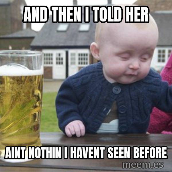 drunk baby 1 meme: and then i told her / aint nothin i havent seen before