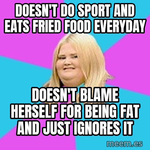 Fat Girl meme: DOESN'T DO SPORT AND             EATS FRIED FOOD EVERYDAY / Doesn't blame herself for       being fat and just ignores it