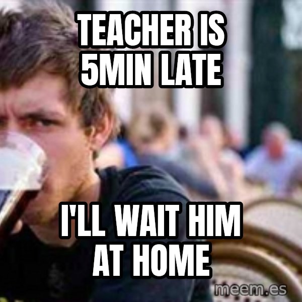 The Lazy College Senior meme: teacher is 5min late / I'll wait him at home