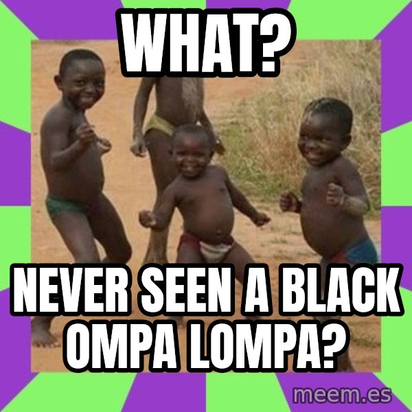 african children dancing meme: what? / never seen a black ompa lompa?