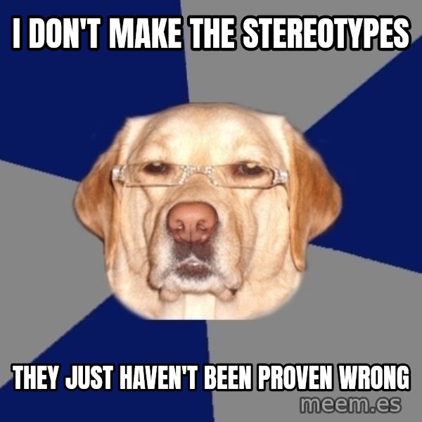 Racist Dawg meme: i don't make the stereotypes / they just haven't been proven wrong