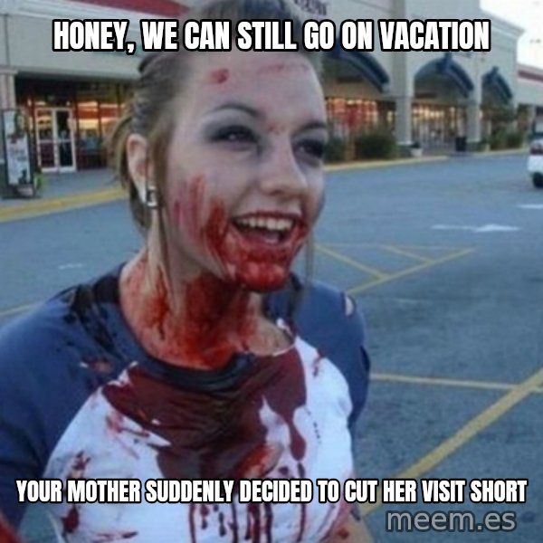 Scary Nympho meme: honey, we can still go on vacation / your mother suddenly decided to cut her visit short