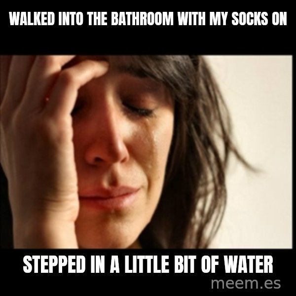 First World Problems meme: walked into the bathroom with my socks on / stepped in a little bit of water