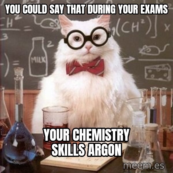 Chemistry Cat meme: You could say that during your exams / yoUR CHEMISTRY SKILLS Argon