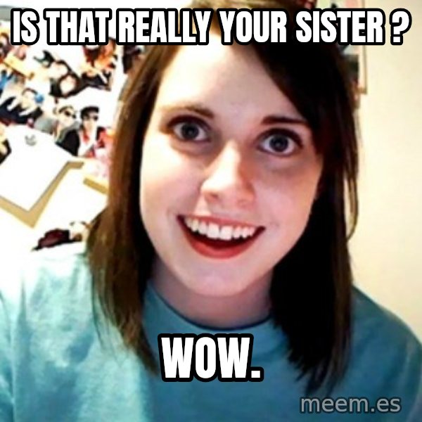 Overly Obsessed Girlfriend meme: is that really your sister ? / wow.
