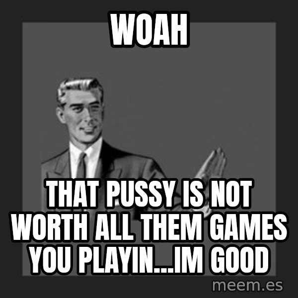 kill yourself guy meme: WOAH / that pussy is not worth all them games you playin...im good