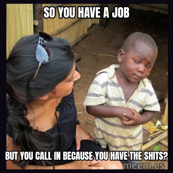 Skeptical third-world kid meme: So you have a job / but you call in because you have the shits?