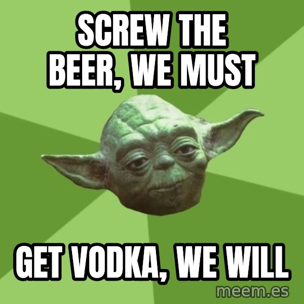 Advice Yoda Gives meme: screw the beer, we must / get vodka, we will