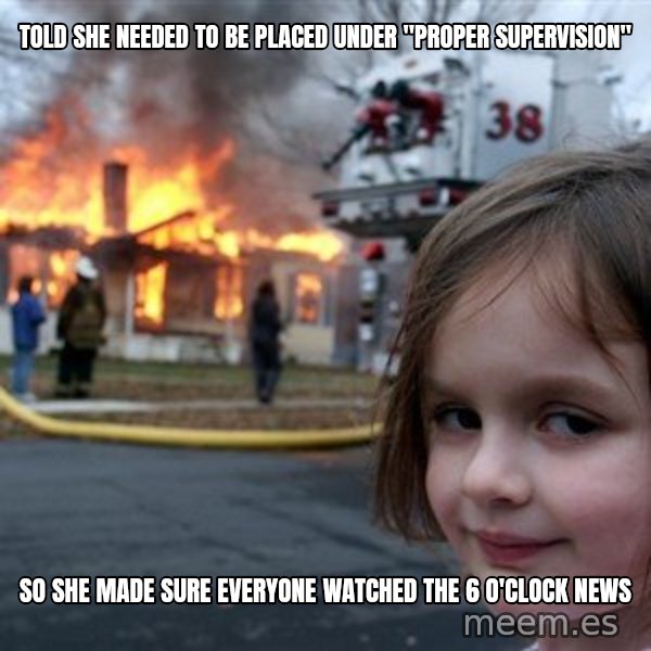 Disaster Girl meme: told she NEEDED TO BE PLACED UNDER "PROPER SUPERVISION" / so she made sure everyone watched the 6 o'clock news