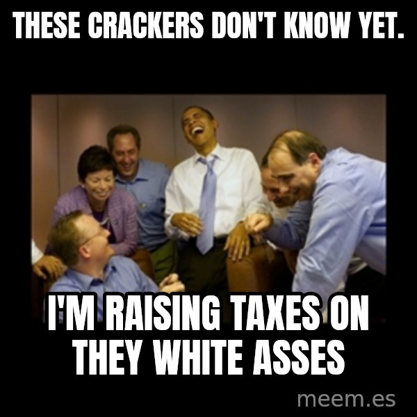 obama laughing  meme: THESE CRACKERS DON'T KNOW YET. / I'M RAISING TAXES ON THEY WHITE ASSES