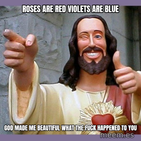 buddy jesus meme: ROSES ARE RED VIOLETS ARE BLUE / GOD MADE ME BEAUTIFUL WHAT THE FUCK HAPPENED TO YOU