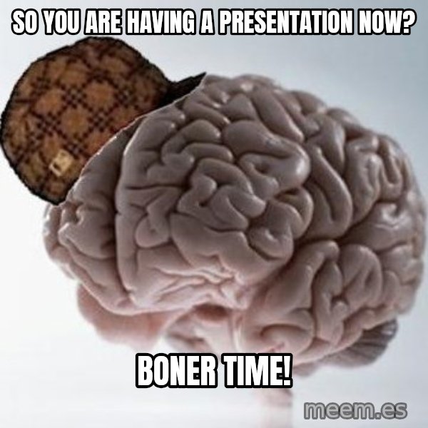 Scumbag Brain meme: so you are having a presentation now? / boner time!