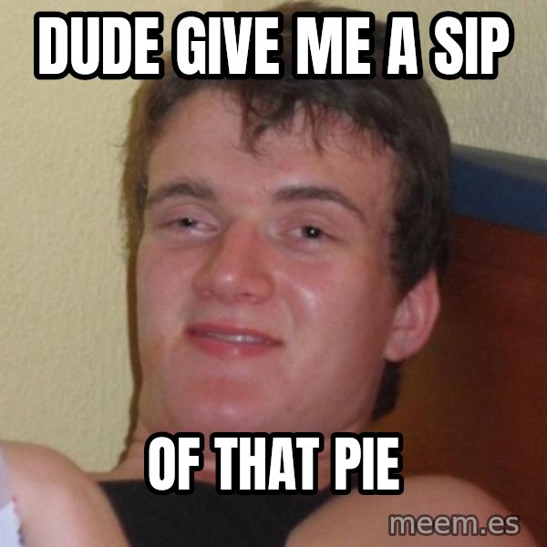 high/drunk guy meme: Dude give me a sip / of that  pie