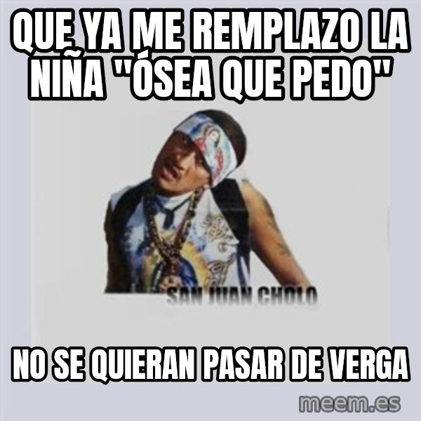 san juan cholo meme: QUE YA ME REMPLAZO LA NIÑA "ÓSEA QUE PEDO" / NO SE QUIERAN PASAR DE VERGA