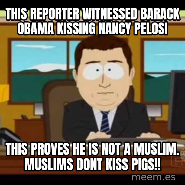south park aand it's gone meme: This reporter witnessed Barack Obama kissing Nancy Pelosi / This proves he is not a muslim. muslims dont kiss pigs!!
