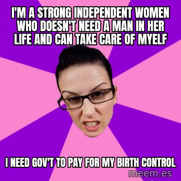 Privilege Denying Feminist meme: I'm a strong independent women who doesn't need a man in her life and can take care of myelf / i need gov't to pay for my birth control
