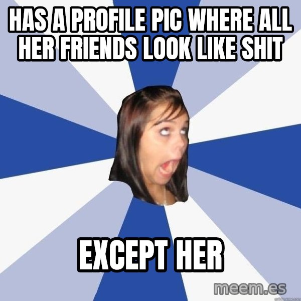 Annoying Facebook Girl meme: has a profile pic where all her friends look like shit / EXCEPT HER