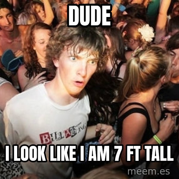 Sudden Realization Ralph meme: dude / i look like i am 7 ft tall