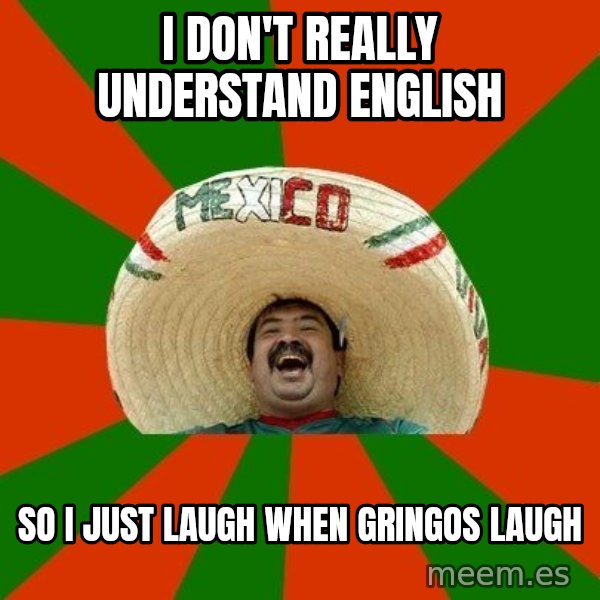 Successful Mexican meme: I don't really understand english / So I just laugh when gringos laugh