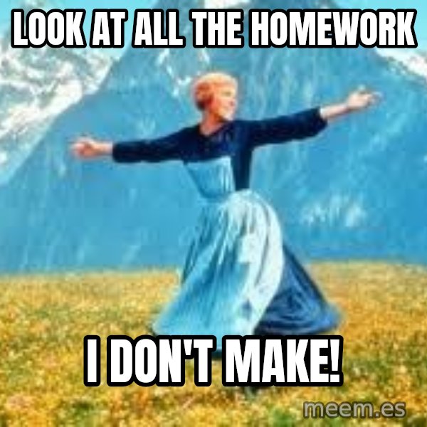 Look at all these meme: LOOK AT ALL THE HOMEWORK / I DON'T MAKE!
