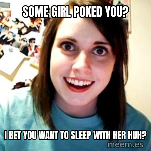 Overly Obsessed Girlfriend meme: Some girl poked you? / I bet you want to sleep with her huh?