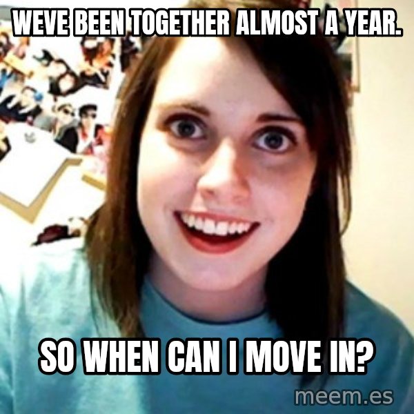 Overly Obsessed Girlfriend meme: Weve been together almost a year. / So when can i move in?