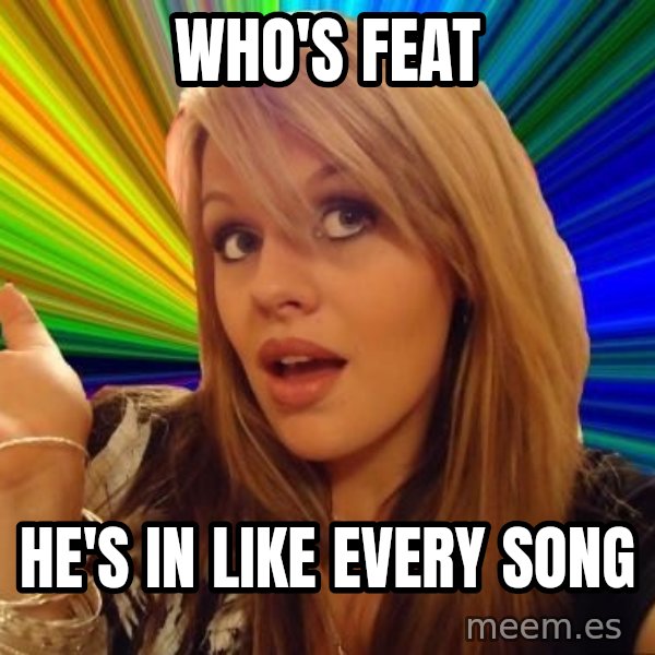 Dumb Blonde meme: WHO'S FEAT / HE'S IN LIKE EVERY SONG