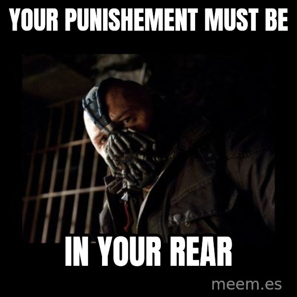 Bane Meme meme: yOUR PUNISHEMENT MUST BE / IN YOUR REAR