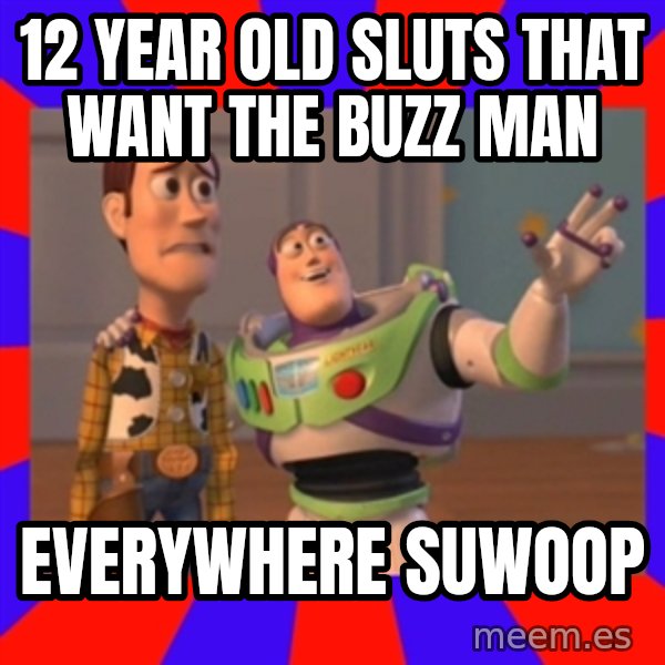 X, X Everywhere  meme: 12 YEAR OLD SLUTS THAT WANT THE BUZZ MAN / EVERYWHERE SUWOOP