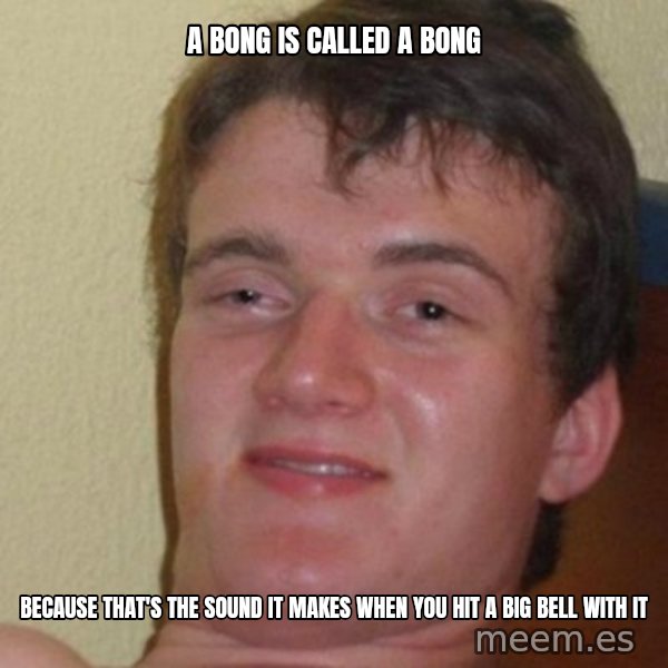 really high guy meme: a bong is called a bong / because that's the sound it makes when you hit a big bell with it