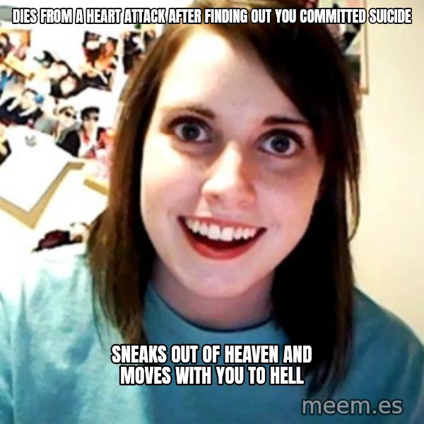 Overly Obsessed Girlfriend meme: DIES FROM A HEART ATTACK AFTER FINDING OUT YOU COMMITTED SUICIDE / Sneaks out of heaven and moves with you to hell