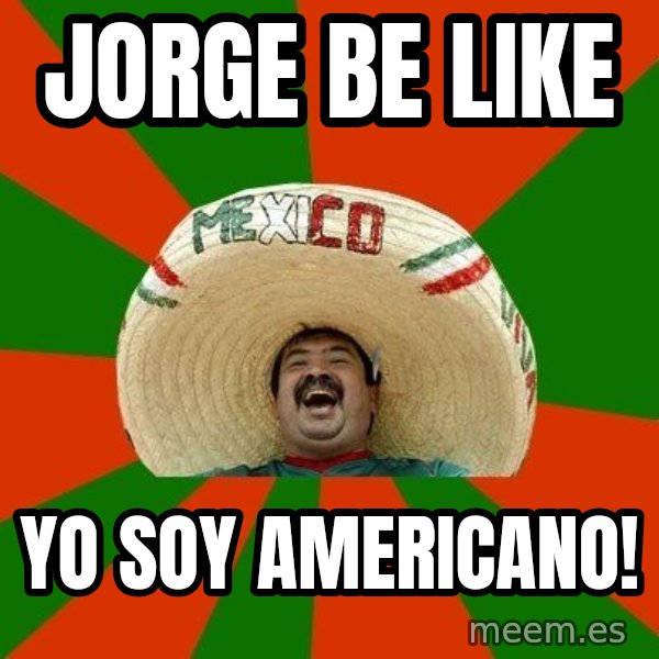 Successful Mexican meme: JORGE BE LIKE / YO SOY AMERICANO!