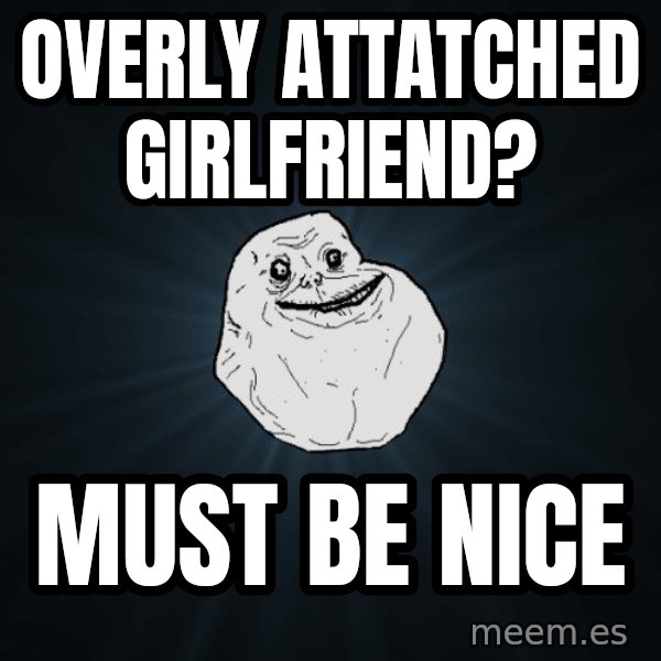 Forever Alone meme: Overly attatched girlfriend? / Must be nice