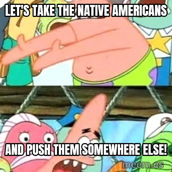 Push it Somewhere Else Patrick meme: let's take the native americans / and push them somewhere else!