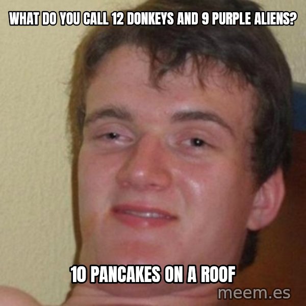 really high guy meme: WHAT DO YOU CALL 12 DONKEYS AND 9 PURPLE ALIENS? / 10 PANCAKES ON A ROOF
