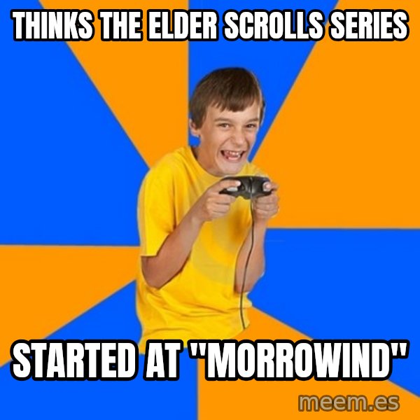 Annoying Gamer Kid meme: thinks the elder scrolls series / started at "morrowind"