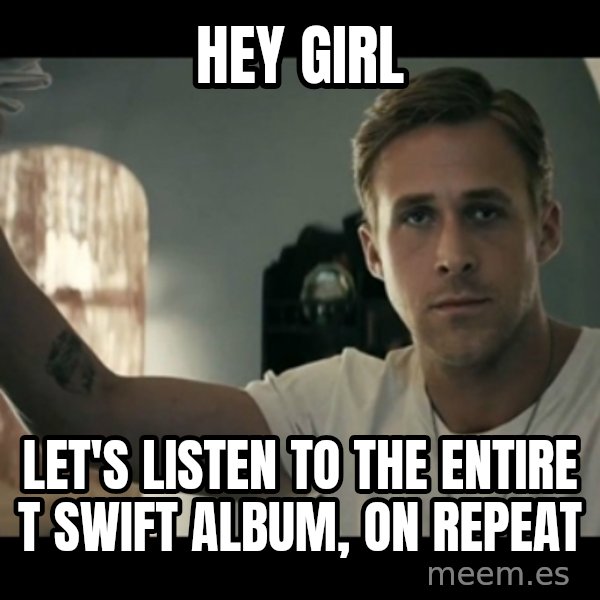 ryan gosling hey girl meme: hey girl / let's listen to the entire t swift album, on repeat