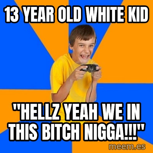 Annoying Gamer Kid meme: 13 year old white kid / "hellz yeah we in this bitch nigga!!!"