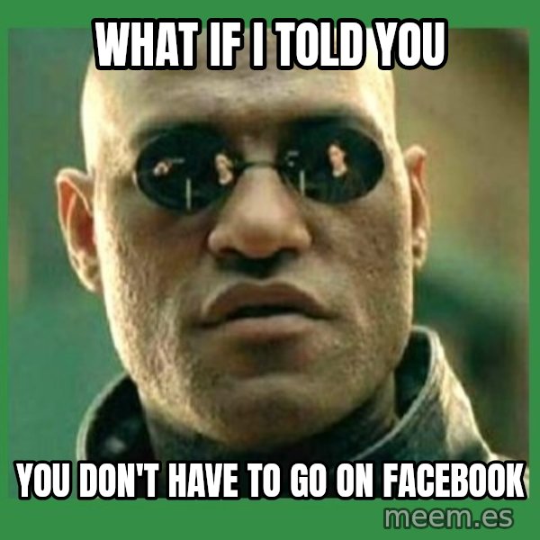 Matrix Morpheus meme: WHAT IF I TOLD YOU / YOU DON'T HAVE TO GO ON FACEBOOK