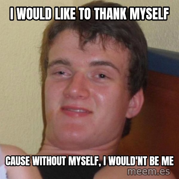 high/drunk guy meme: i would like to thank myself / cause without myself, i would'nt be me