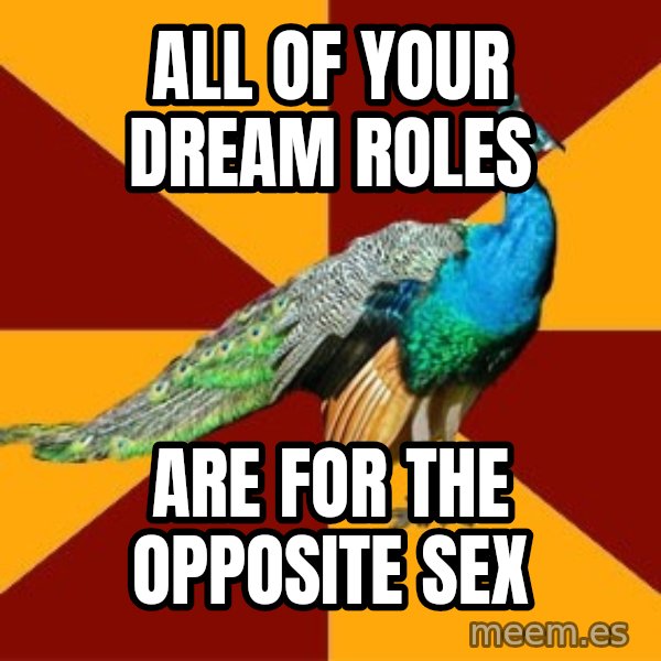 Thespian Peacock meme: ALL OF YOUR DREAM ROLES / ARE FOR THE OPPOSITE SEX