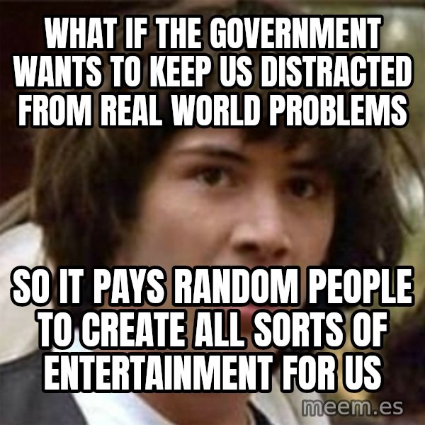 what if meme meme: What if the government wants to keep us distracted from real world problems / so it pays random people to create all sorts of entertainment for us