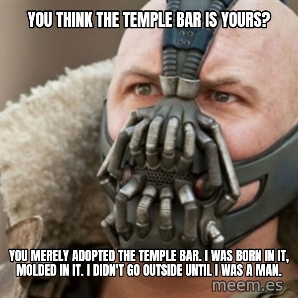 Bane meme: You think the temple bar is yours? / you merely adopted the temple bar. i was born in it, molded in it. i didn't go outside until i was a man.