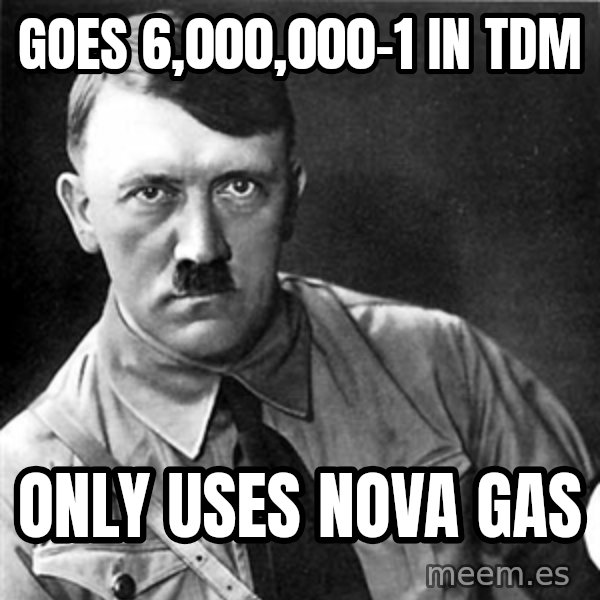 Hitler meme: goes 6,000,000-1 in tdm / only uses nova gas
