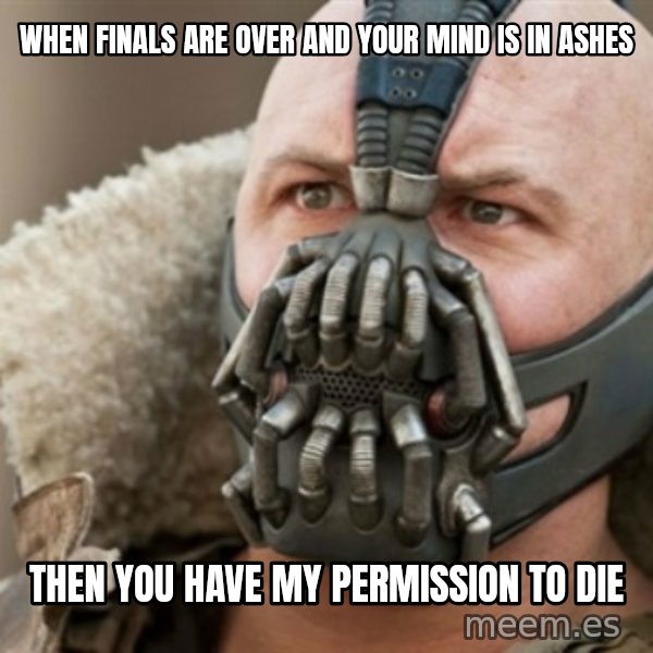Bane meme: WHen finals are over and your mind is in ashes / then you have my permission to die