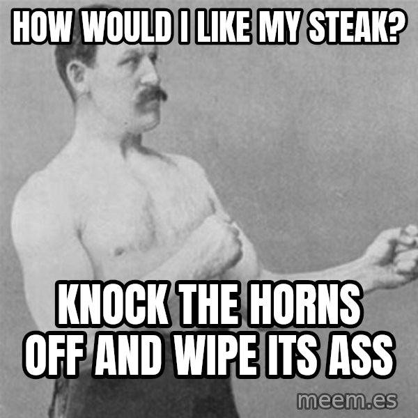 overly manlyman meme: how would i like my steak? / knock the horns off and wipe its ass