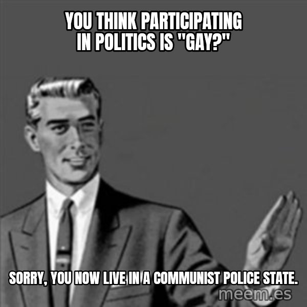 Correction Guy meme: you think participating in politics is "gay?" / sorry, you now live in a communist police state.